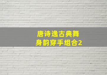 唐诗逸古典舞身韵穿手组合2