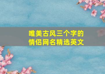 唯美古风三个字的情侣网名精选英文