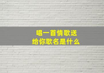 唱一首情歌送给你歌名是什么