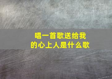 唱一首歌送给我的心上人是什么歌