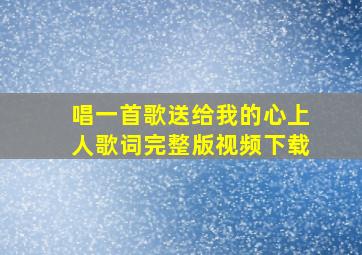 唱一首歌送给我的心上人歌词完整版视频下载