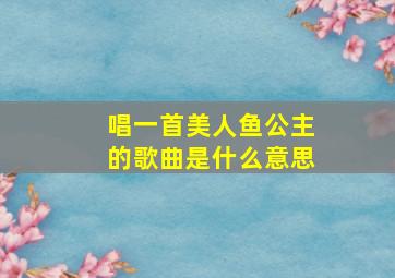 唱一首美人鱼公主的歌曲是什么意思