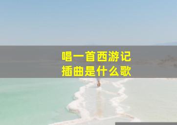 唱一首西游记插曲是什么歌