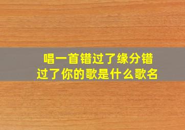 唱一首错过了缘分错过了你的歌是什么歌名