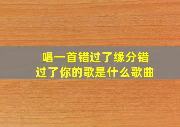 唱一首错过了缘分错过了你的歌是什么歌曲