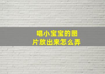 唱小宝宝的图片放出来怎么弄