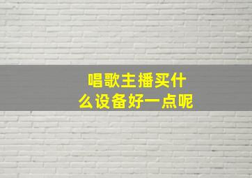 唱歌主播买什么设备好一点呢