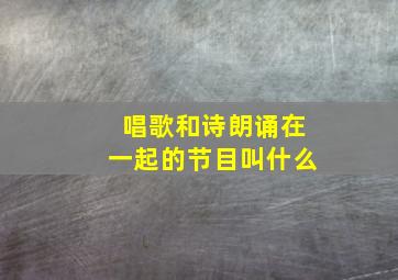 唱歌和诗朗诵在一起的节目叫什么