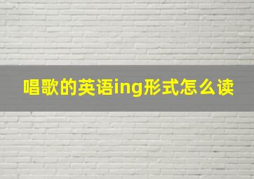 唱歌的英语ing形式怎么读