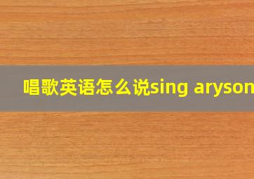 唱歌英语怎么说sing arysong