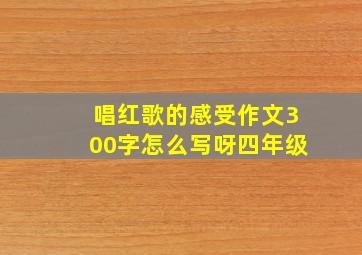 唱红歌的感受作文300字怎么写呀四年级