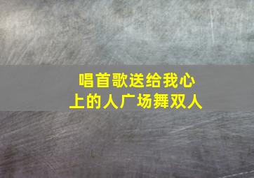 唱首歌送给我心上的人广场舞双人