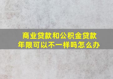 商业贷款和公积金贷款年限可以不一样吗怎么办