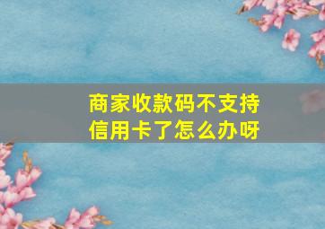 商家收款码不支持信用卡了怎么办呀