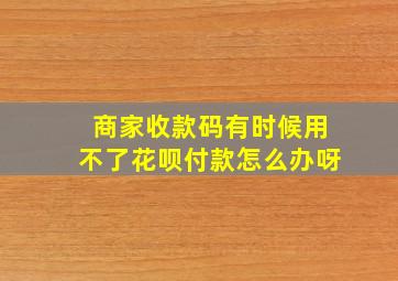 商家收款码有时候用不了花呗付款怎么办呀