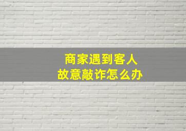 商家遇到客人故意敲诈怎么办