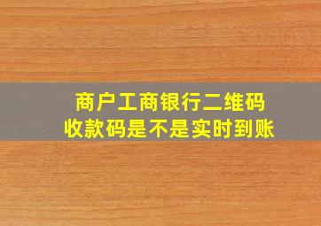 商户工商银行二维码收款码是不是实时到账