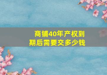 商铺40年产权到期后需要交多少钱