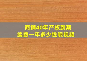 商铺40年产权到期续费一年多少钱呢视频