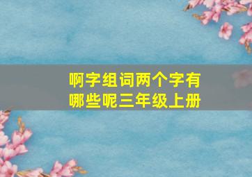 啊字组词两个字有哪些呢三年级上册