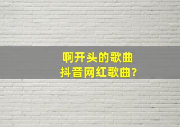 啊开头的歌曲抖音网红歌曲?