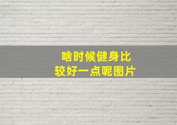 啥时候健身比较好一点呢图片