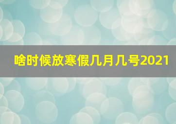 啥时候放寒假几月几号2021