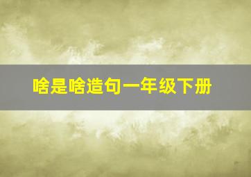 啥是啥造句一年级下册