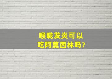 喉咙发炎可以吃阿莫西林吗?