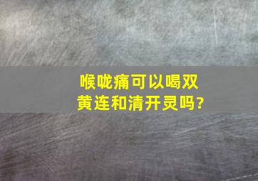 喉咙痛可以喝双黄连和清开灵吗?