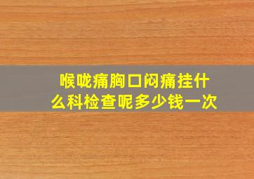 喉咙痛胸口闷痛挂什么科检查呢多少钱一次