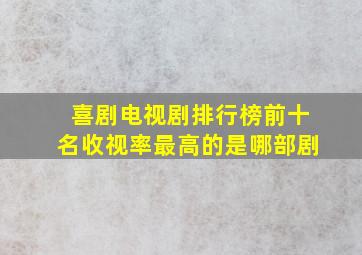 喜剧电视剧排行榜前十名收视率最高的是哪部剧