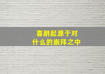 喜剧起源于对什么的崇拜之中