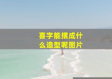 喜字能摆成什么造型呢图片