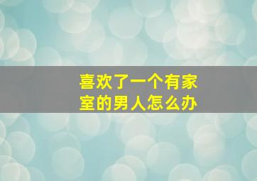 喜欢了一个有家室的男人怎么办