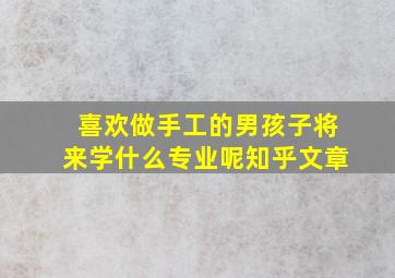 喜欢做手工的男孩子将来学什么专业呢知乎文章