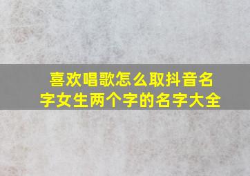 喜欢唱歌怎么取抖音名字女生两个字的名字大全