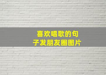 喜欢唱歌的句子发朋友圈图片