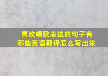 喜欢唱歌表达的句子有哪些英语翻译怎么写出来