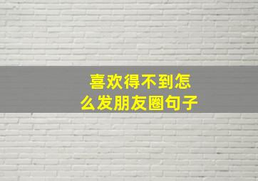 喜欢得不到怎么发朋友圈句子