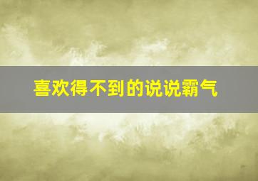 喜欢得不到的说说霸气