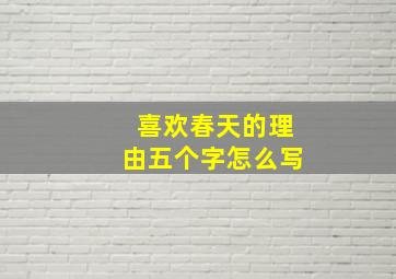 喜欢春天的理由五个字怎么写