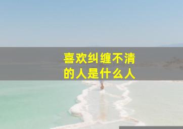 喜欢纠缠不清的人是什么人