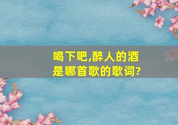 喝下吧,醉人的酒是哪首歌的歌词?