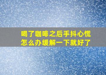 喝了咖啡之后手抖心慌怎么办缓解一下就好了