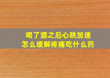 喝了酒之后心跳加速怎么缓解疼痛吃什么药