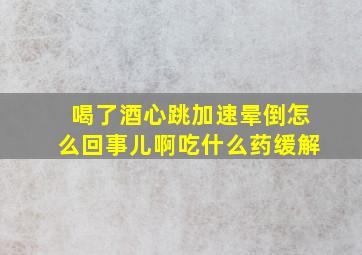 喝了酒心跳加速晕倒怎么回事儿啊吃什么药缓解