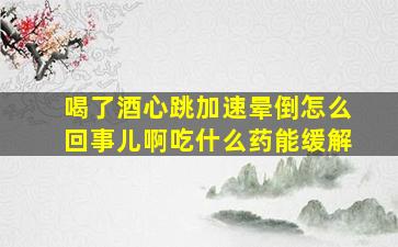 喝了酒心跳加速晕倒怎么回事儿啊吃什么药能缓解