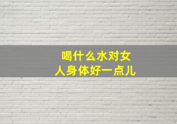 喝什么水对女人身体好一点儿