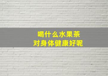 喝什么水果茶对身体健康好呢